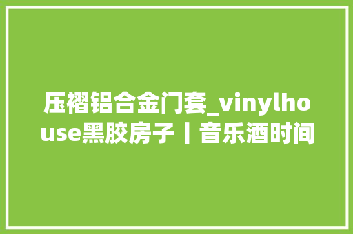 压褶铝合金门套_vinylhouse黑胶房子丨音乐酒时间停止