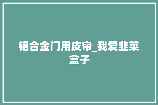 铝合金门用皮帘_我爱韭菜盒子