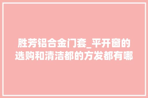 胜芳铝合金门套_平开窗的选购和清洁都的方发都有哪些