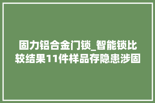 固力铝合金门锁_智能锁比较结果11件样品存隐患涉固力海尔等品牌