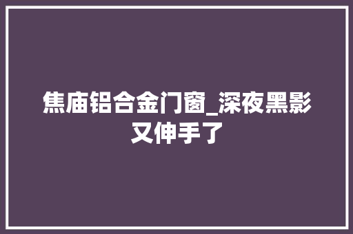 焦庙铝合金门窗_深夜黑影又伸手了