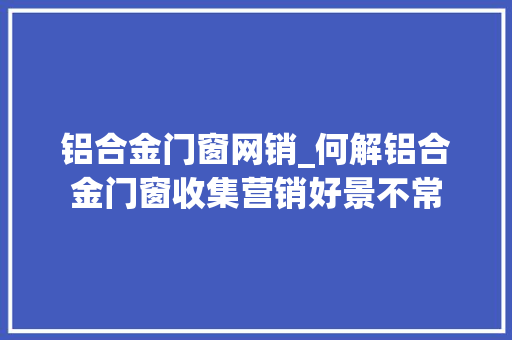 铝合金门窗网销_何解铝合金门窗收集营销好景不常