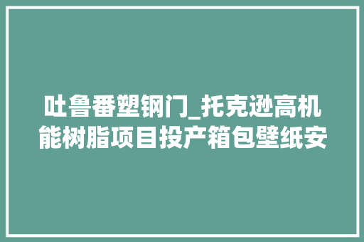 吐鲁番塑钢门_托克逊高机能树脂项目投产箱包壁纸安然帽地板等都可以安排一下