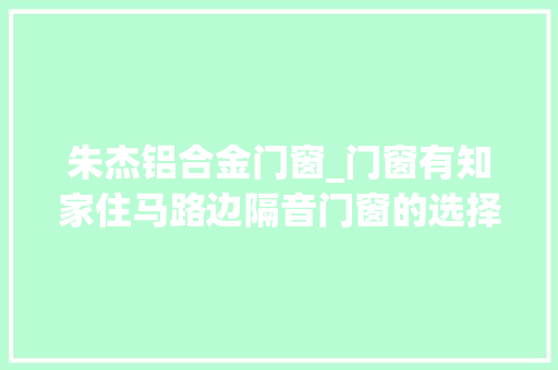朱杰铝合金门窗_门窗有知家住马路边隔音门窗的选择
