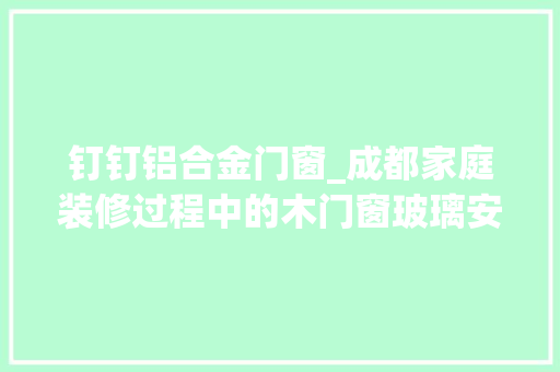钉钉铝合金门窗_成都家庭装修过程中的木门窗玻璃安装留心事项介绍