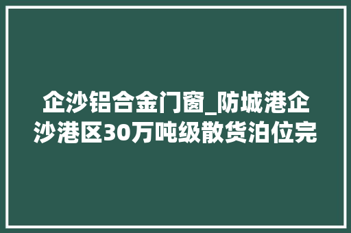 企沙铝合金门窗_防城港企沙港区30万吨级散货泊位完成大年夜型卸船机设备安装