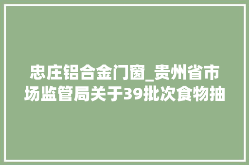 忠庄铝合金门窗_贵州省市场监管局关于39批次食物抽检不合格情况的通知布告2024年第26期