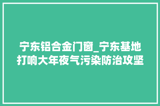 宁东铝合金门窗_宁东基地打响大年夜气污染防治攻坚