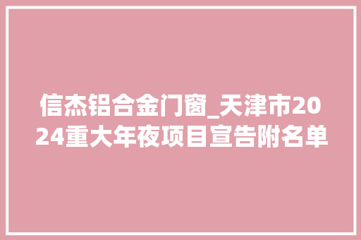 信杰铝合金门窗_天津市2024重大年夜项目宣告附名单