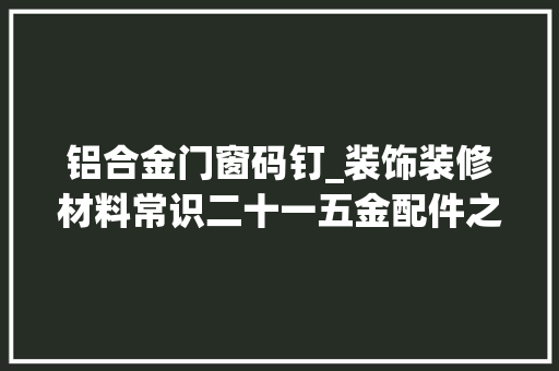 铝合金门窗码钉_装饰装修材料常识二十一五金配件之钉子螺栓