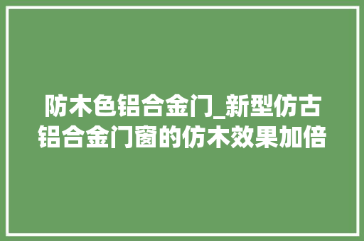防木色铝合金门_新型仿古铝合金门窗的仿木效果加倍逼真