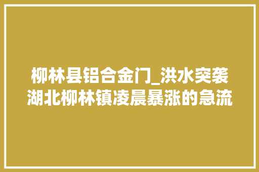 柳林县铝合金门_洪水突袭湖北柳林镇凌晨暴涨的急流与抓住拉闸门被救下的人