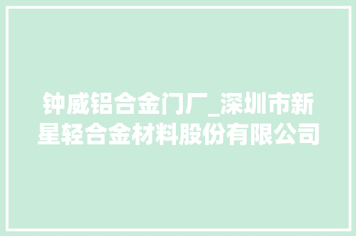 钟威铝合金门厂_深圳市新星轻合金材料股份有限公司2021年年度申报摘要
