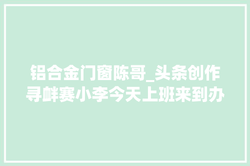 铝合金门窗陈哥_头条创作寻衅赛小李今天上班来到办公室大年夜家看到
