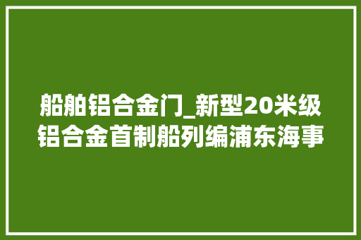 船舶铝合金门_新型20米级铝合金首制船列编浦东海事局