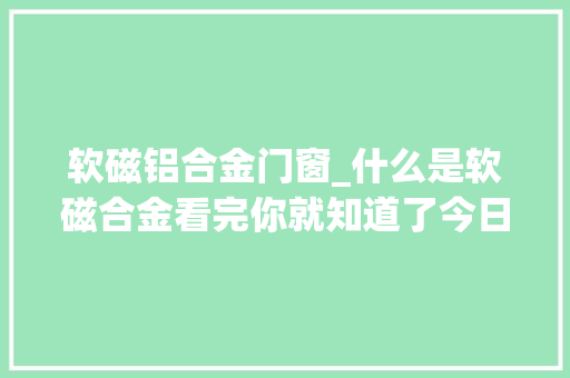 软磁铝合金门窗_什么是软磁合金看完你就知道了今日更新
