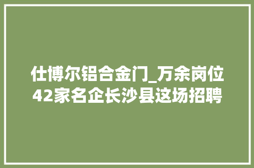 仕博尔铝合金门_万余岗位42家名企长沙县这场招聘会职等你来