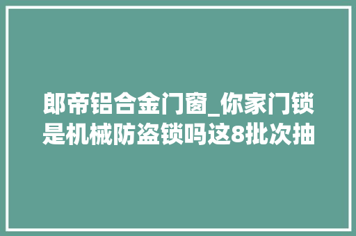 郎帝铝合金门窗_你家门锁是机械防盗锁吗这8批次抽检不合格