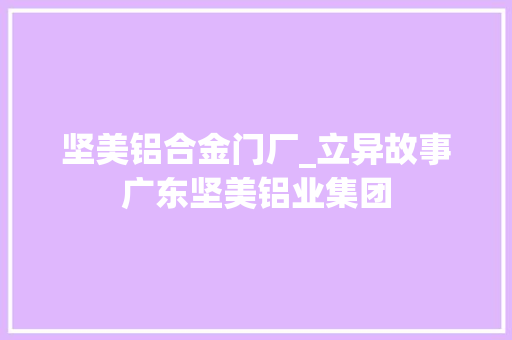 坚美铝合金门厂_立异故事广东坚美铝业集团