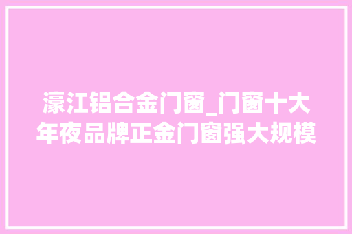 濠江铝合金门窗_门窗十大年夜品牌正金门窗强大规模优势独有8大年夜高端安然家当链