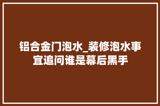 铝合金门泡水_装修泡水事宜追问谁是幕后黑手