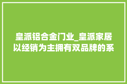 皇派铝合金门业_皇派家居以经销为主拥有双品牌的系统门窗龙头