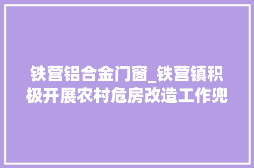 铁营铝合金门窗_铁营镇积极开展农村危房改造工作兜底解决穷苦户住房安然问题53户应改户全部搬进新房