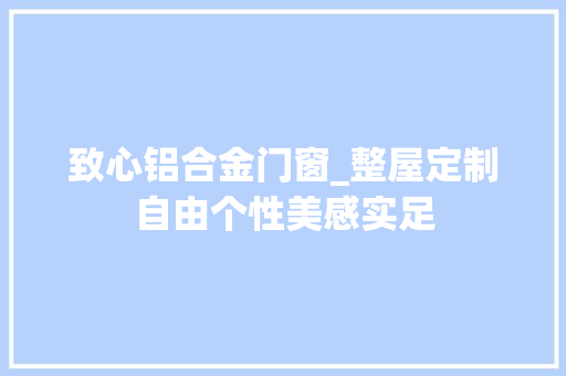 致心铝合金门窗_整屋定制自由个性美感实足