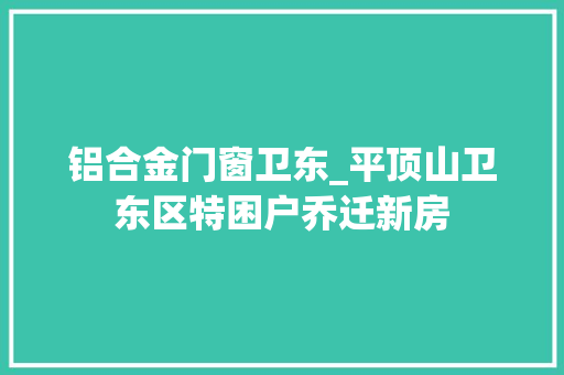 铝合金门窗卫东_平顶山卫东区特困户乔迁新房