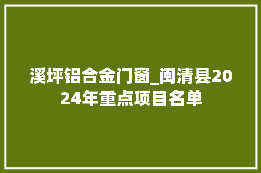 溪坪铝合金门窗_闽清县2024年重点项目名单