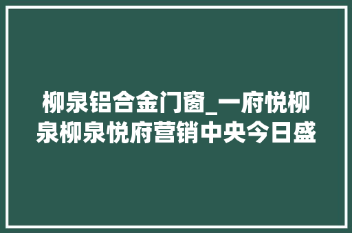 柳泉铝合金门窗_一府悦柳泉柳泉悦府营销中央今日盛大开放