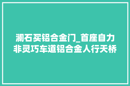 澜石买铝合金门_首座自力非灵巧车道铝合金人行天桥启用