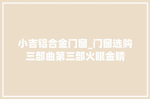 小吉铝合金门窗_门窗选购三部曲第三部火眼金睛