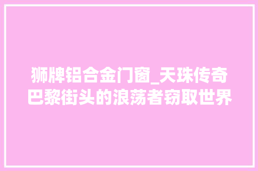 狮牌铝合金门窗_天珠传奇巴黎街头的浪荡者窃取世界的边角料