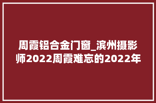 周霞铝合金门窗_滨州摄影师2022周霞难忘的2022年
