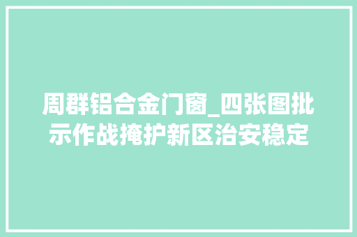 周群铝合金门窗_四张图批示作战掩护新区治安稳定