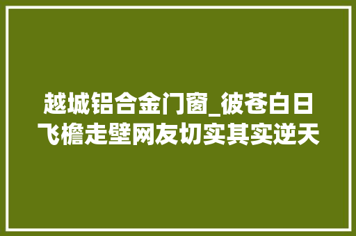 越城铝合金门窗_彼苍白日飞檐走壁网友切实其实逆天了
