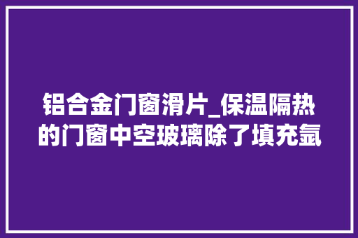 铝合金门窗滑片_保温隔热的门窗中空玻璃除了填充氩气还离不开这些