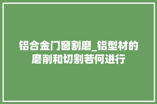 铝合金门窗割磨_铝型材的磨削和切割若何进行