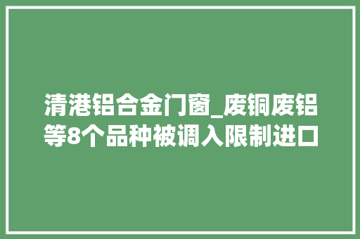 清港铝合金门窗_废铜废铝等8个品种被调入限制进口类固废目录
