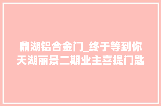 鼎湖铝合金门_终于等到你天湖丽景二期业主喜提门匙