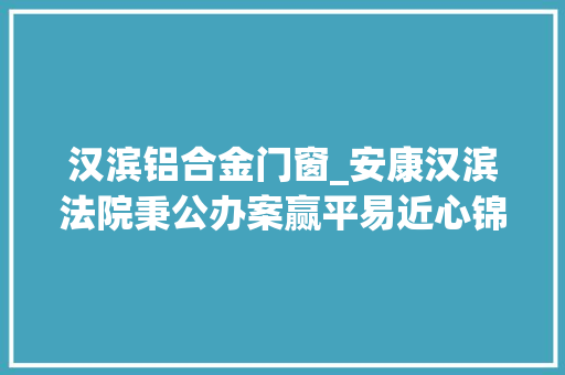 汉滨铝合金门窗_安康汉滨法院秉公办案赢平易近心锦旗一面表感激