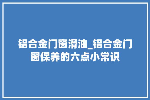铝合金门窗滑油_铝合金门窗保养的六点小常识
