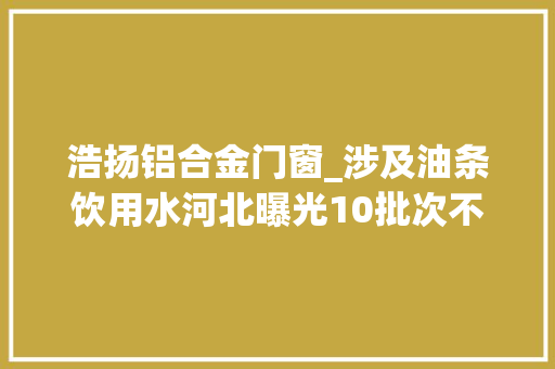 浩扬铝合金门窗_涉及油条饮用水河北曝光10批次不合格食物