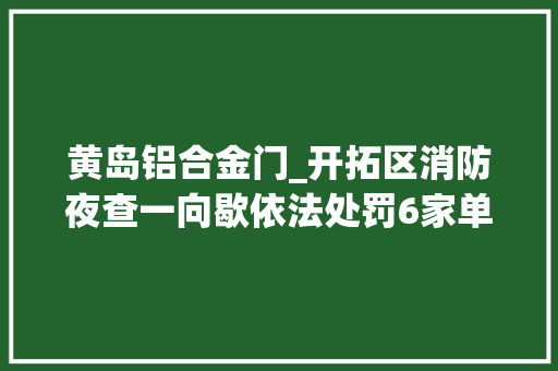 黄岛铝合金门_开拓区消防夜查一向歇依法处罚6家单位