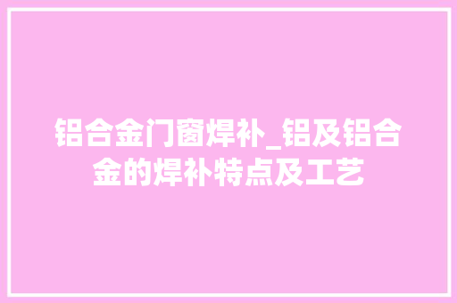 铝合金门窗焊补_铝及铝合金的焊补特点及工艺
