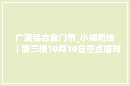广奕铝合金门市_小知精选｜新三板10月10日重点临时通知书记