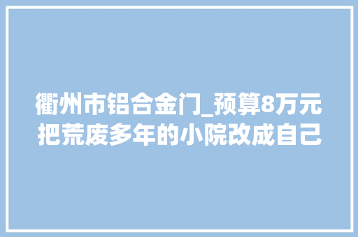 衢州市铝合金门_预算8万元把荒废多年的小院改成自己喜好的样子处处有细节