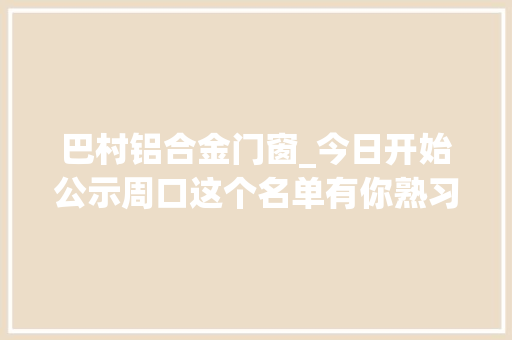 巴村铝合金门窗_今日开始公示周口这个名单有你熟习的人吗