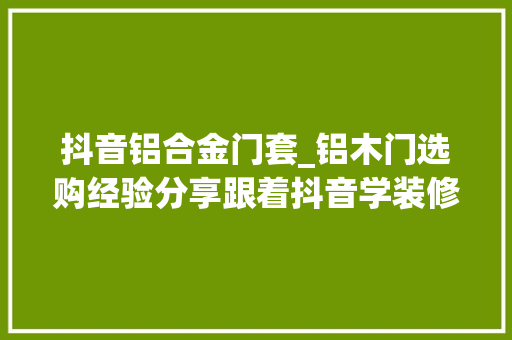 抖音铝合金门套_铝木门选购经验分享跟着抖音学装修